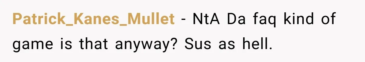 Patrick_Kanes_Mullet − NtA Da faq kind of game is that anyway? Sus as hell.