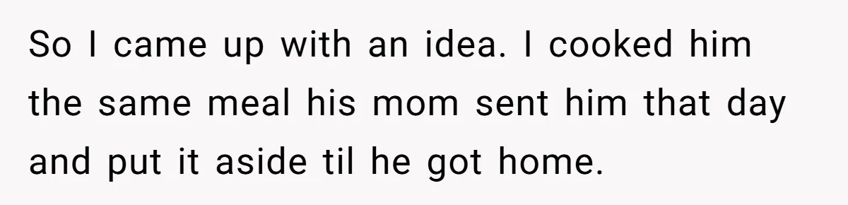 So I came up with an idea. I cooked him the same meal his mom sent him that day and put it aside til he got home.