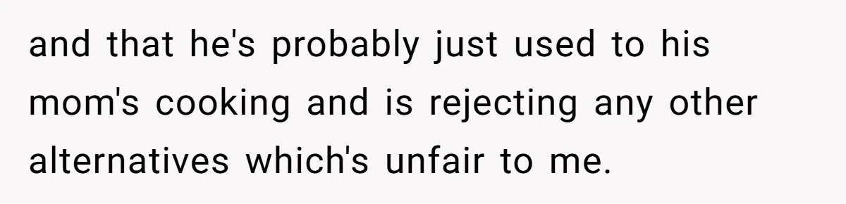 and that he's probably just used to his mom's cooking and is rejecting any other alternatives which's unfair to me.