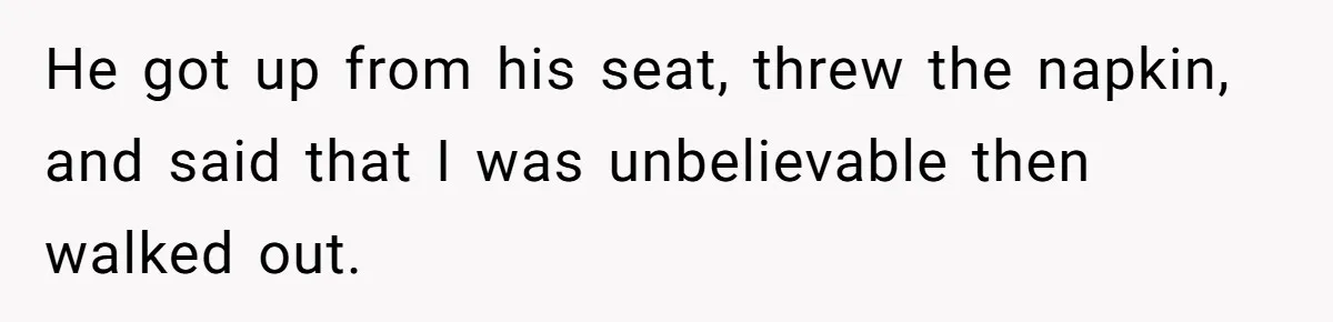 He got up from his seat, threw the napkin, and said that I was unbelievable then walked out.
