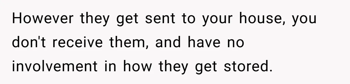 However they get sent to your house, you don't receive them, and have no involvement in how they get stored.