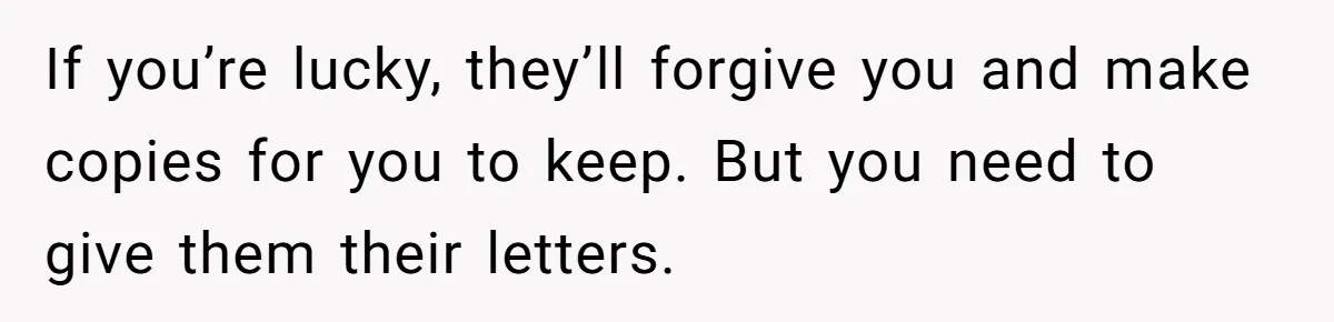 Woman Keeps Letter From Deceased Husband Meant For Daughter’s Wedding Day, Now Her Family’s Upset If you’re lucky, they’ll forgive you and make copies for you to keep. But you need to give them their letters.
