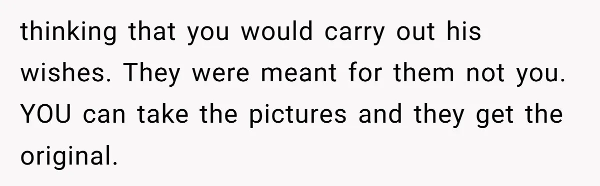 Woman Keeps Letter From Deceased Husband Meant For Daughter’s Wedding Day, Now Her Family’s Upset thinking that you would carry out his wishes. They were meant for them not you. YOU can take the pictures and they get the original.