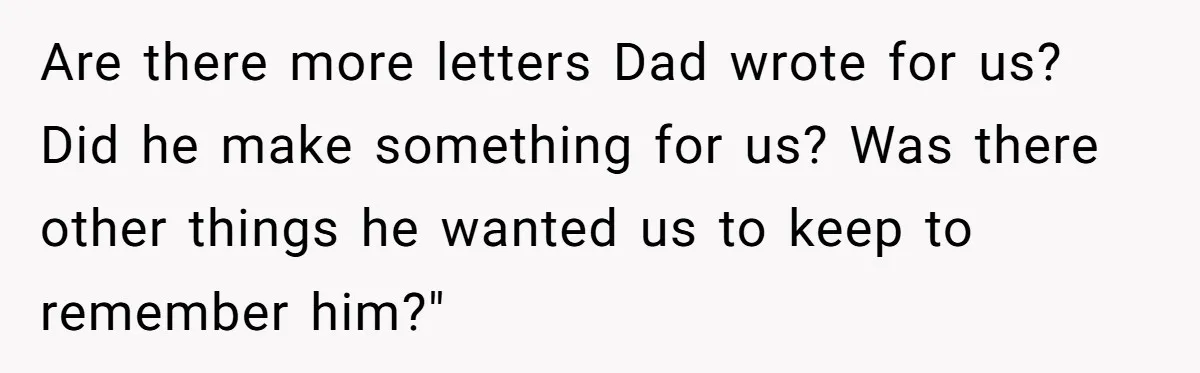 Woman Keeps Letter From Deceased Husband Meant For Daughter’s Wedding Day, Now Her Family’s Upset Are there more letters Dad wrote for us? Did he make something for us? Was there other things he wanted us to keep to remember him?"