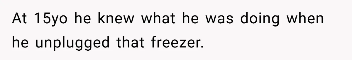 At 15yo he knew what he was doing when he unplugged that freezer.