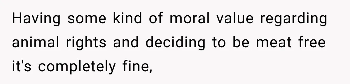 Having some kind of moral value regarding animal rights and deciding to be meat free it's completely fine,