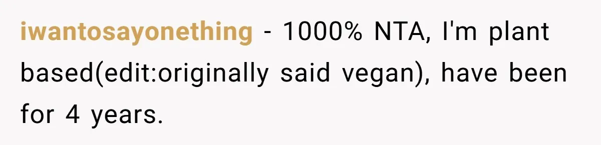 iwantosayonething − 1000% NTA, I'm plant based(edit:originally said vegan), have been for 4 years.