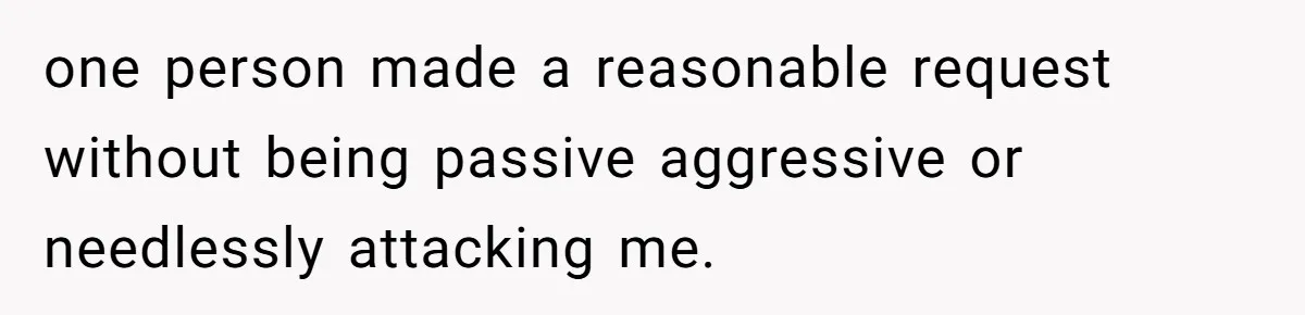 one person made a reasonable request without being passive aggressive or needlessly attacking me.