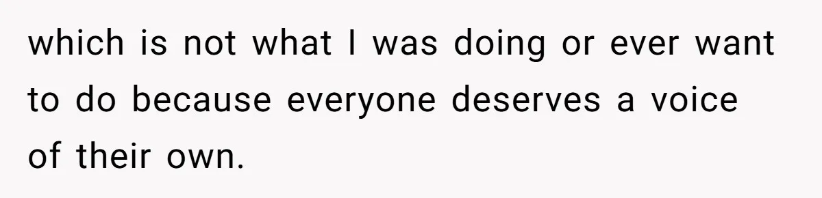 which is not what I was doing or ever want to do because everyone deserves a voice of their own.