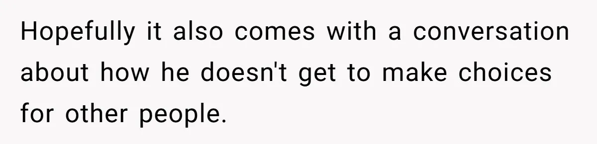 Hopefully it also comes with a conversation about how he doesn't get to make choices for other people.