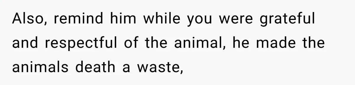 Also, remind him while you were grateful and respectful of the animal, he made the animals death a waste,