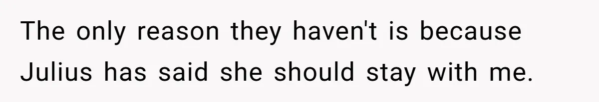 The only reason they haven't is because Julius has said she should stay with me.