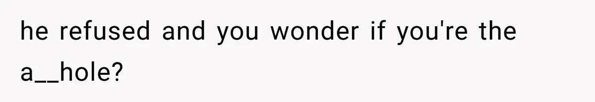 he refused and you wonder if you're the a__hole?