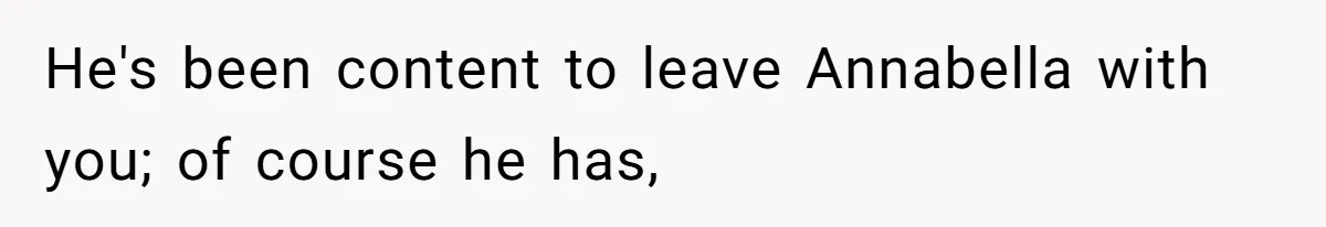 He's been content to leave Annabella with you; of course he has,
