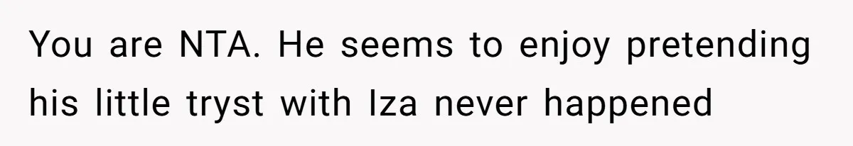 You are NTA. He seems to enjoy pretending his little tryst with Iza never happened