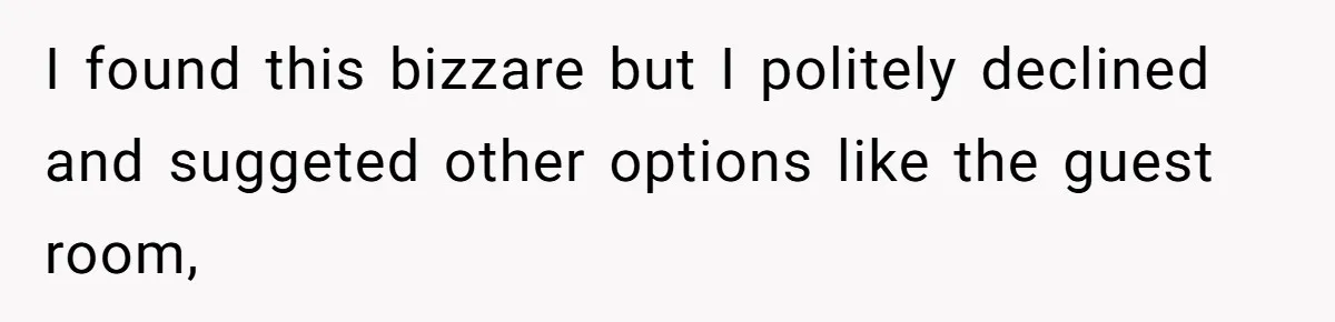 I found this bizzare but I politely declined and suggeted other options like the guest room,