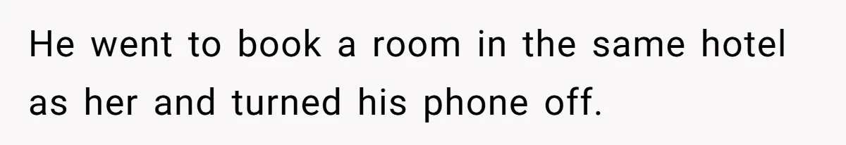 He went to book a room in the same hotel as her and turned his phone off.
