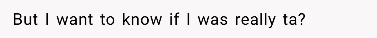 But I want to know if I was really ta?