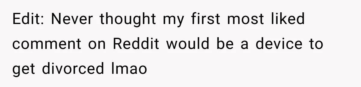 Edit: Never thought my first most liked comment on Reddit would be a device to get divorced lmao