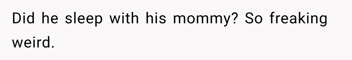 Did he sleep with his mommy? So freaking weird.