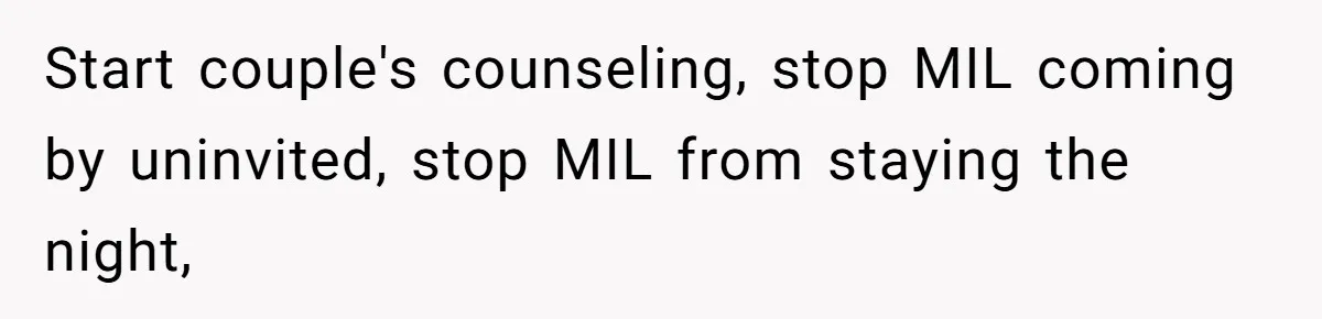 Start couple's counseling, stop MIL coming by uninvited, stop MIL from staying the night,