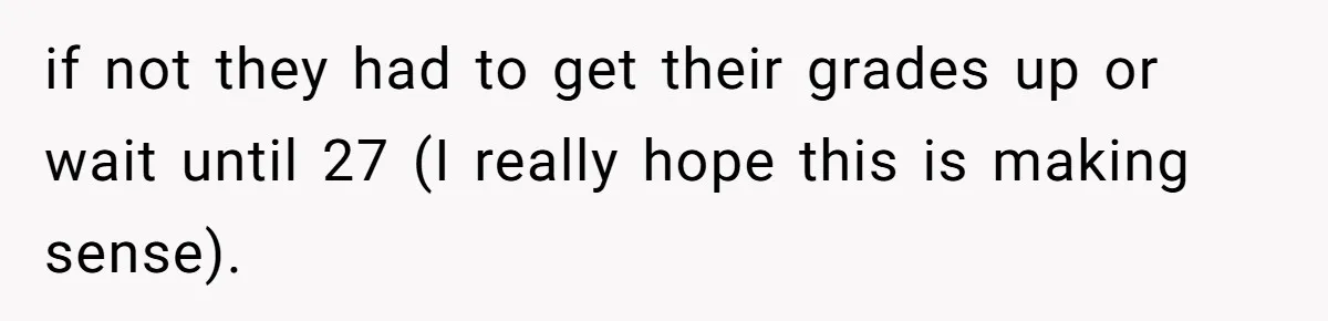 Executor Refuses To Release Grandma’s College Fund To Niece After She Fails To Meet GPA Requirement if not they had to get their grades up or wait until 27 (I really hope this is making sense).