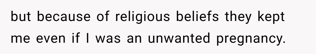 but because of religious beliefs they kept me even if I was an unwanted pregnancy.