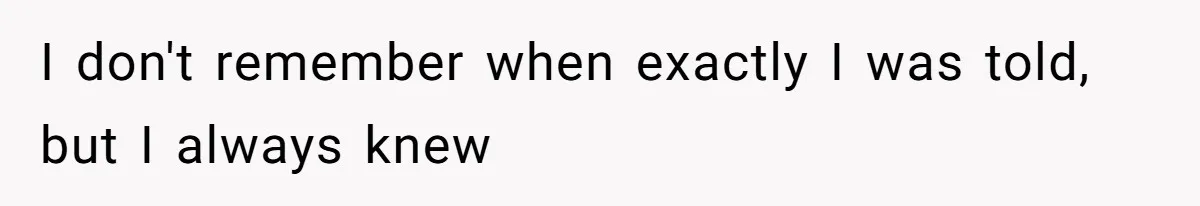 I don't remember when exactly I was told, but I always knew