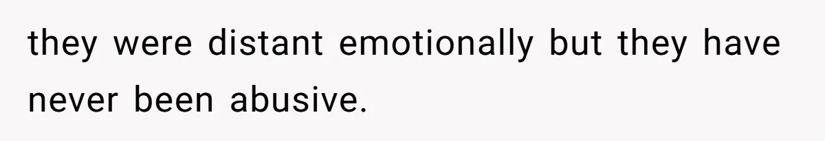 they were distant emotionally but they have never been abusive.
