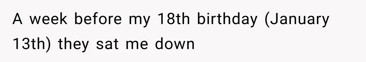 A week before my 18th birthday (January 13th) they sat me down