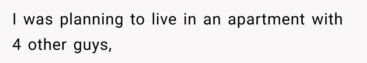I was planning to live in an apartment with 4 other guys,