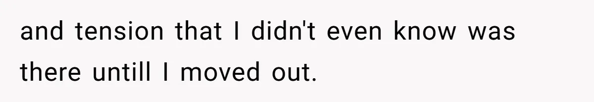and tension that I didn't even know was there untill I moved out.