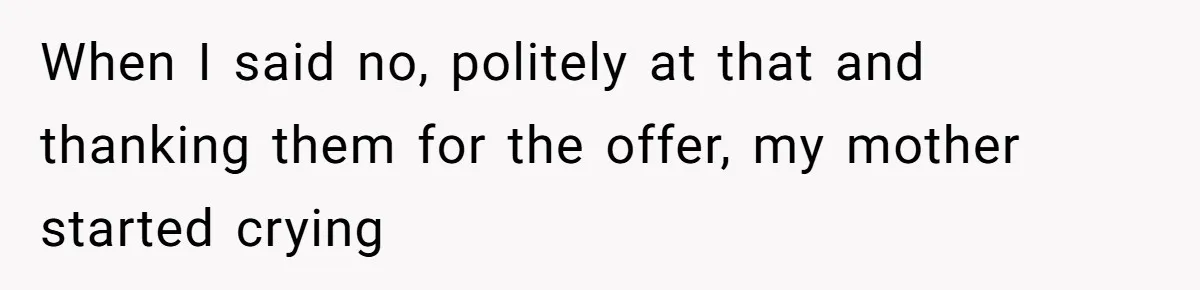 When I said no, politely at that and thanking them for the offer, my mother started crying