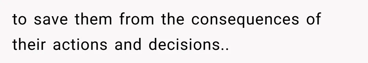 to save them from the consequences of their actions and decisions..