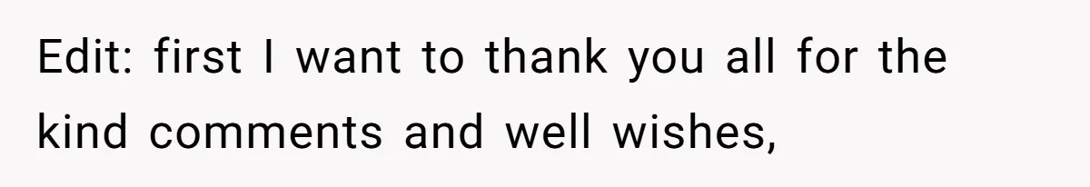 Edit: first I want to thank you all for the kind comments and well wishes,