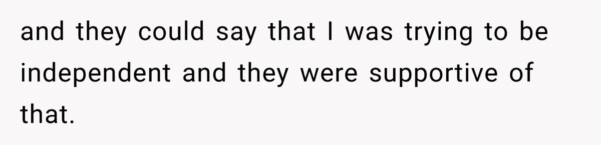 and they could say that I was trying to be independent and they were supportive of that.