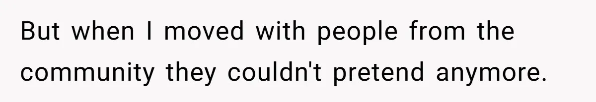 But when I moved with people from the community they couldn't pretend anymore.