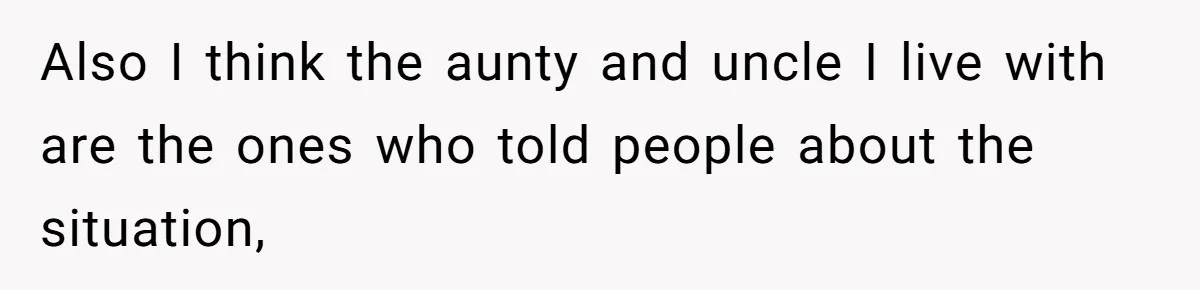 Also I think the aunty and uncle I live with are the ones who told people about the situation,
