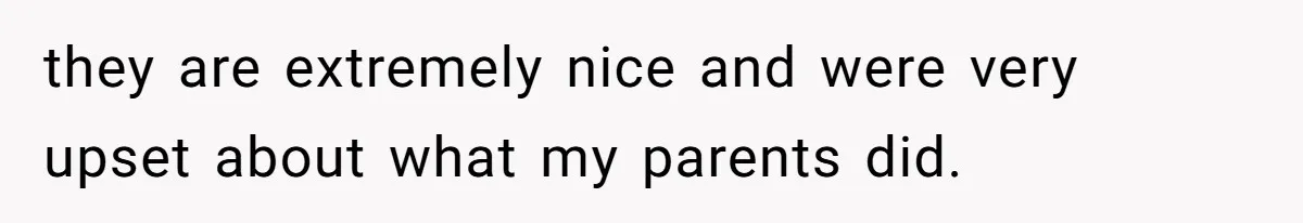 they are extremely nice and were very upset about what my parents did.