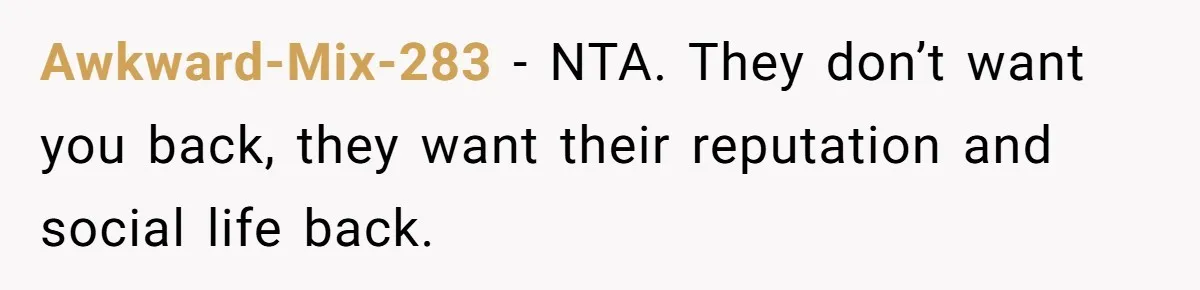 Awkward-Mix-283 − NTA. They don’t want you back, they want their reputation and social life back.