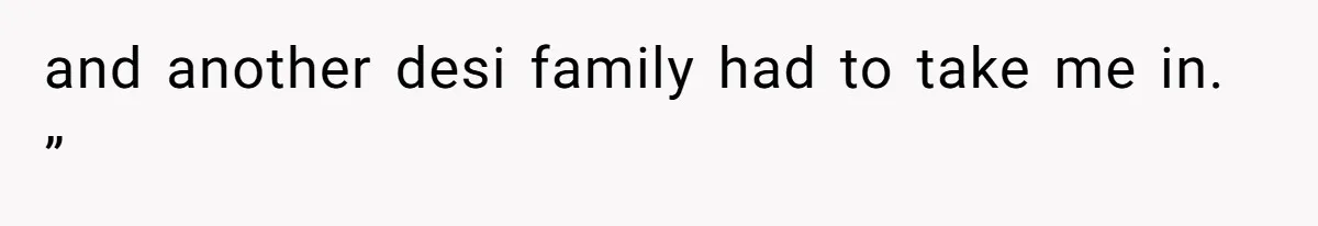 and another desi family had to take me in. ”