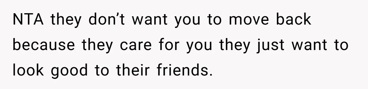 NTA they don’t want you to move back because they care for you they just want to look good to their friends.
