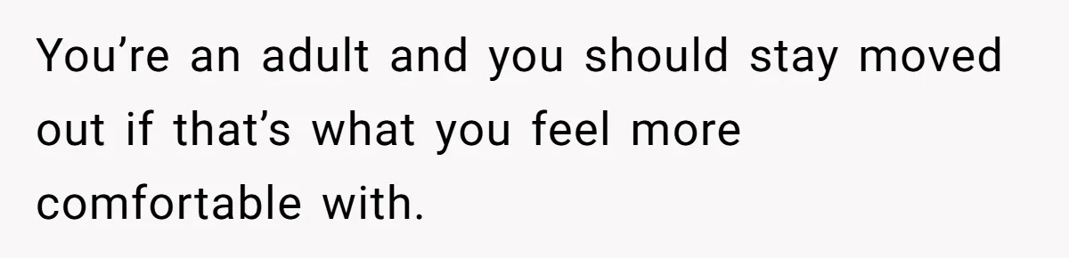 You’re an adult and you should stay moved out if that’s what you feel more comfortable with.