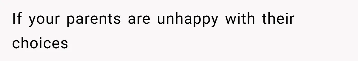If your parents are unhappy with their choices