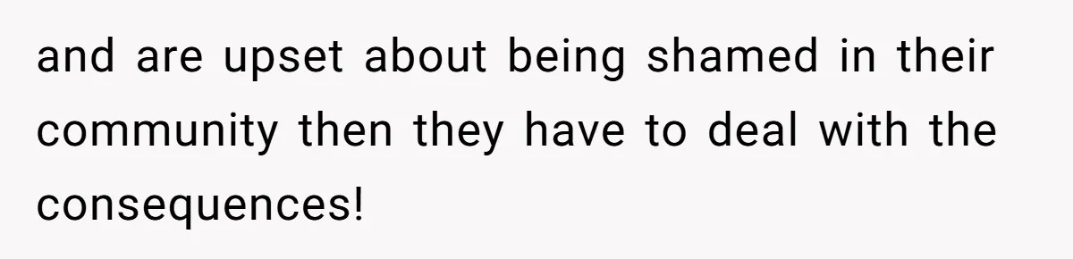 and are upset about being shamed in their community then they have to deal with the consequences!