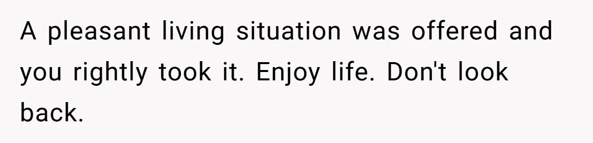 A pleasant living situation was offered and you rightly took it. Enjoy life. Don't look back.