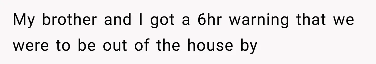 My brother and I got a 6hr warning that we were to be out of the house by