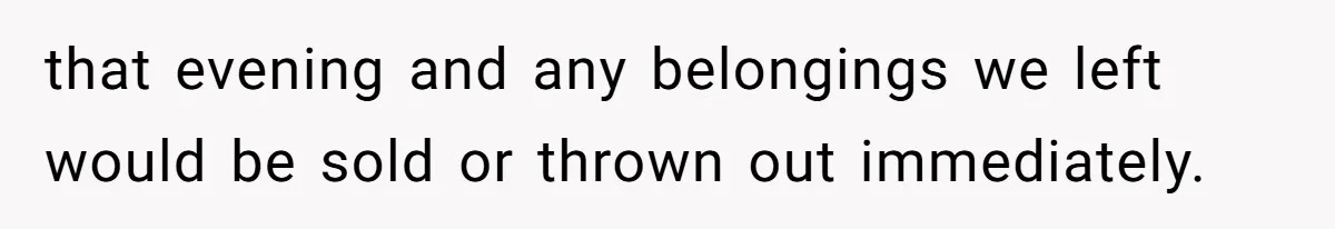 that evening and any belongings we left would be sold or thrown out immediately.