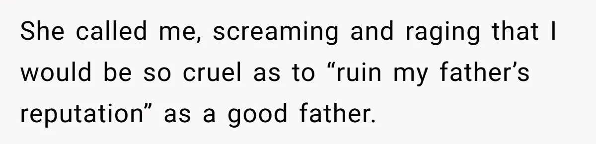 She called me, screaming and raging that I would be so cruel as to “ruin my father’s reputation” as a good father.