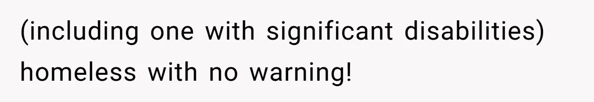 (including one with significant disabilities) homeless with no warning!